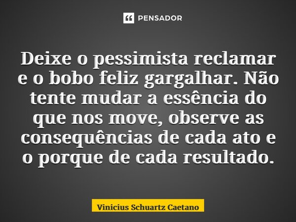 ⁠Deixe o pessimista reclamar e o bobo feliz gargalhar. Não tente mudar a essência do que nos move, observe as consequências de cada ato e o porque de cada resul... Frase de Vinicius Schuartz Caetano.
