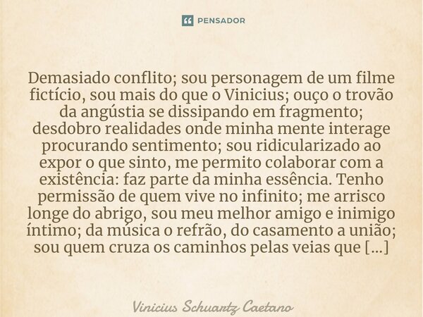 Demasiado conflito; sou personagem de um filme fictício, sou mais do que o Vinicius; ouço o trovão da angústia se dissipando em fragmento; desdobro realidades o... Frase de Vinicius Schuartz Caetano.