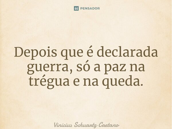 ⁠Depois que é declarada guerra, só a paz na trégua e na queda.... Frase de Vinicius Schuartz Caetano.