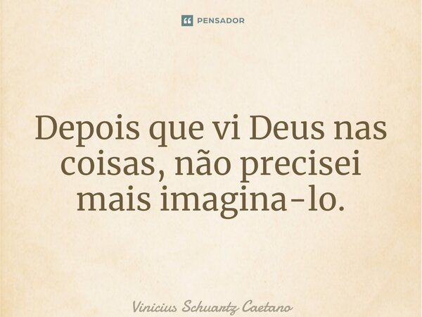 ⁠Depois que vi Deus nas coisas, não precisei mais imagina-lo.... Frase de Vinicius Schuartz Caetano.