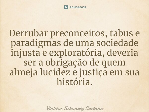 ⁠Derrubar preconceitos, tabus e paradigmas de uma sociedade injusta e exploratória, deveria ser a obrigação de quem almeja lucidez e justiça em sua história.... Frase de Vinicius Schuartz Caetano.