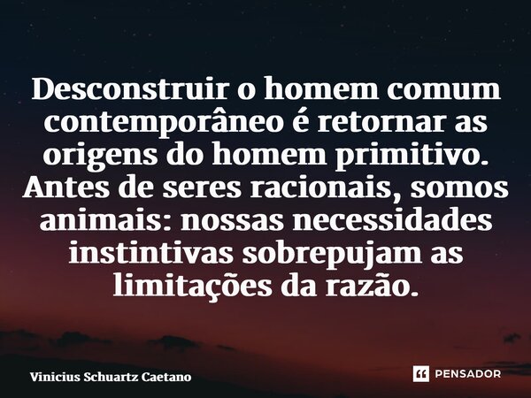 ⁠Desconstruir o homem comum contemporâneo é retornar as origens do homem primitivo. Antes de seres racionais, somos animais: nossas necessidades instintivas sob... Frase de Vinicius Schuartz Caetano.