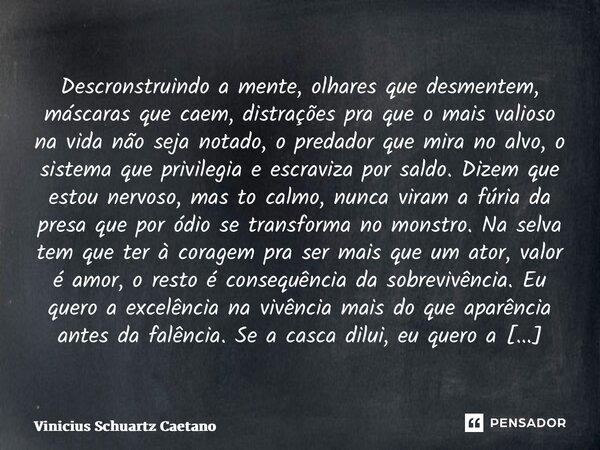 ⁠Descronstruindo a mente, olhares que desmentem, máscaras que caem, distrações pra que o mais valioso na vida não seja notado, o predador que mira no alvo, o si... Frase de Vinicius Schuartz Caetano.