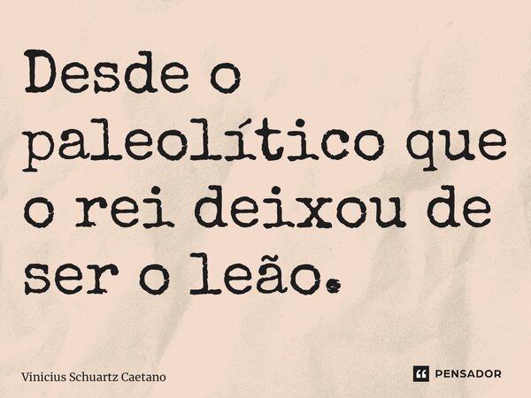 ⁠Desde o paleolítico que o rei deixou de ser o leão.... Frase de Vinicius Schuartz Caetano.