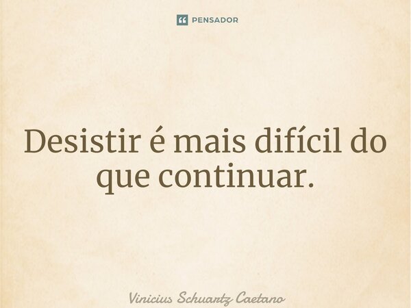 ⁠Desistir é mais difícil do que continuar.... Frase de Vinicius Schuartz Caetano.