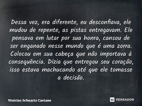 Dessa vez, era diferente, eu desconfiava, ele mudou de repente, as pistas entregavam. Ele pensava em lutar por sua honra, cansou de ser enganado nesse mundo que... Frase de Vinicius Schuartz Caetano.