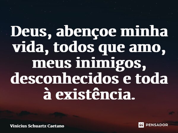 ⁠Deus, abençoe minha vida, todos que amo, meus inimigos, desconhecidos e toda à existência.... Frase de Vinicius Schuartz Caetano.