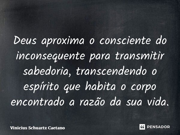 ⁠Deus aproxima o consciente do inconsequente para transmitir sabedoria, transcendendo o espírito que habita o corpo encontrado a razão da sua vida.... Frase de Vinicius Schuartz Caetano.