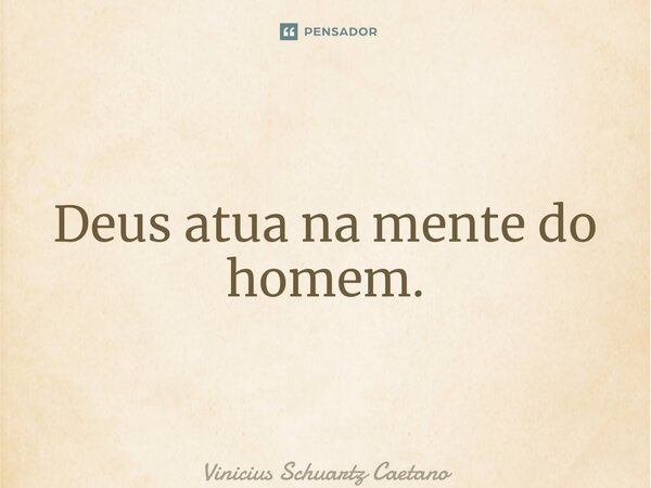 ⁠Deus atua na mente do homem.... Frase de Vinicius Schuartz Caetano.