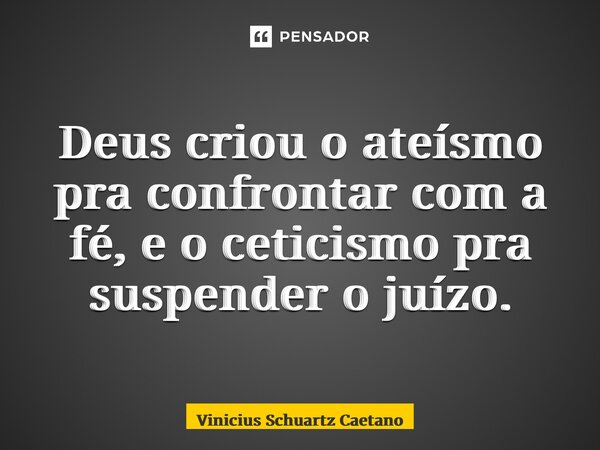 Deus criou o ateísmo pra confrontar com a fé, e o ceticismo pra suspender o juízo.... Frase de Vinicius Schuartz Caetano.