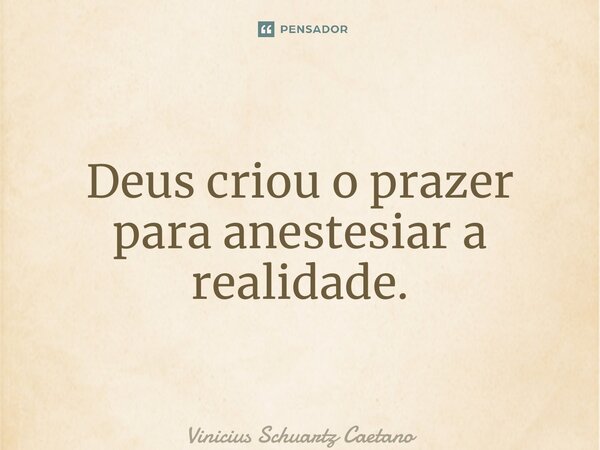 Deus criou o prazer paraanestesiar a realidade.... Frase de Vinicius Schuartz Caetano.