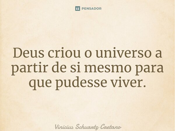 ⁠Deus criou o universo a partir de si mesmo para que pudesse viver.... Frase de Vinicius Schuartz Caetano.