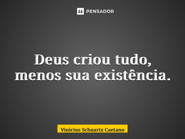 ⁠Deus criou tudo, menos sua existência.... Frase de Vinicius Schuartz Caetano.