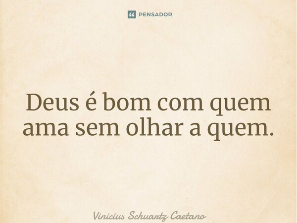 ⁠Deus é bom com quem ama sem olhar a quem.... Frase de Vinicius Schuartz Caetano.