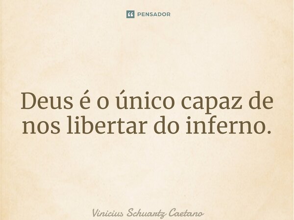 ⁠Deus é o único capaz de nos libertar do inferno.... Frase de Vinicius Schuartz Caetano.