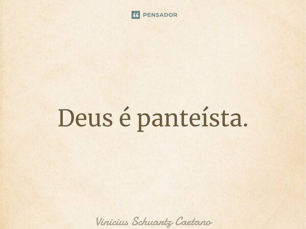 ⁠Deus é panteísta.... Frase de Vinicius Schuartz Caetano.