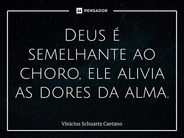 ⁠Deus é semelhante ao choro, ele alivia as dores da alma.... Frase de Vinicius Schuartz Caetano.