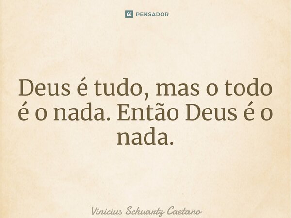 Deus é tudo, mas o todo é o nada. Então Deus é o nada.... Frase de Vinicius Schuartz Caetano.