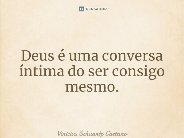 ⁠Deus é uma conversa íntima do ser consigo mesmo.... Frase de Vinicius Schuartz Caetano.