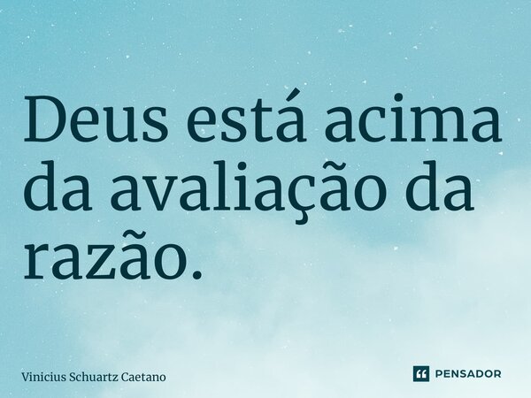 ⁠Deus está acima da avaliação da razão.... Frase de Vinicius Schuartz Caetano.