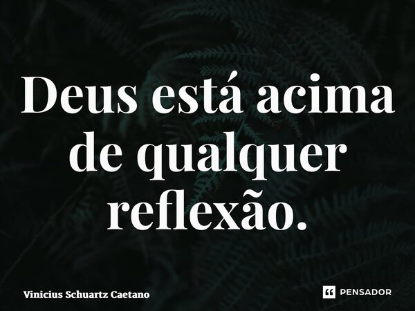 ⁠Deus está acima de qualquer reflexão.... Frase de Vinicius Schuartz Caetano.