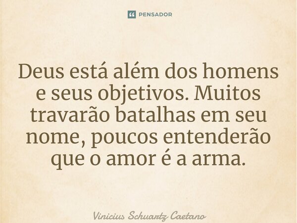 Deus está além dos homens e seus objetivos. Muitos travarão batalhas em seu nome, poucos entenderão que o amor é a arma.... Frase de Vinicius Schuartz Caetano.