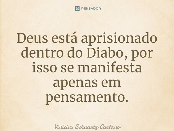 ⁠⁠Deus está aprisionado dentro do Diabo, por isso se manifesta apenas em pensamento.... Frase de Vinicius Schuartz Caetano.