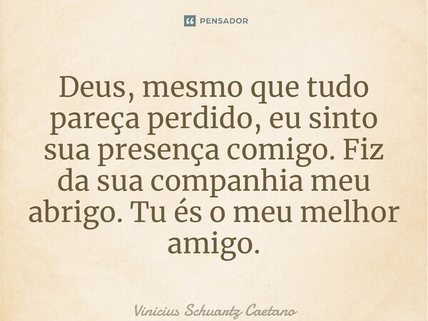⁠Deus, mesmo que tudo pareça perdido, eu sinto sua presença comigo. Fiz da sua companhia meu abrigo. Tu és o meu melhor amigo.... Frase de Vinicius Schuartz Caetano.
