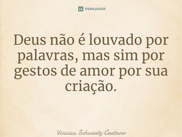 Deus não é louvado por palavras, mas sim por gestos de amor por sua criação. ⁠... Frase de Vinicius Schuartz Caetano.