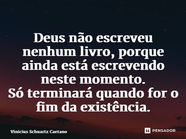 Deus não escreveu nenhum livro, porque ainda está escrevendo neste momento. Só terminará quando for o fim da existência.... Frase de Vinicius Schuartz Caetano.