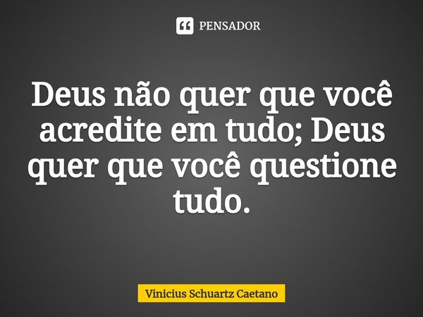 ⁠Deus não quer que você acredite em tudo; Deus quer que você questione tudo.... Frase de Vinicius Schuartz Caetano.