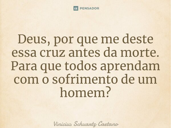 ⁠Deus, por que me deste essa cruz antes da morte. Para que todos aprendam com o sofrimento de um homem?... Frase de Vinicius Schuartz Caetano.