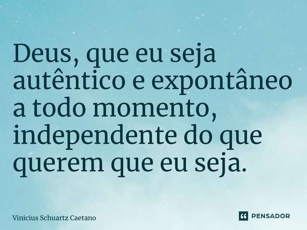 ⁠Deus, que eu seja autêntico e expontâneo a todo momento, independente do que querem que eu seja.... Frase de Vinicius Schuartz Caetano.