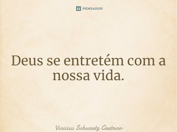 Deus se entretém com a nossa vida.... Frase de Vinicius Schuartz Caetano.