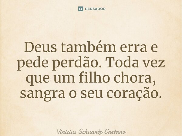 ⁠Deus também erra e pede perdão. Toda vez que um filho chora, sangra o seu coração.... Frase de Vinicius Schuartz Caetano.