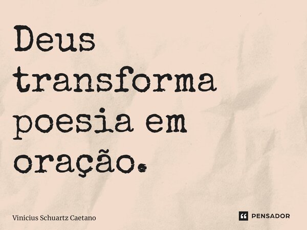 ⁠Deus transforma poesia em oração.... Frase de Vinicius Schuartz Caetano.