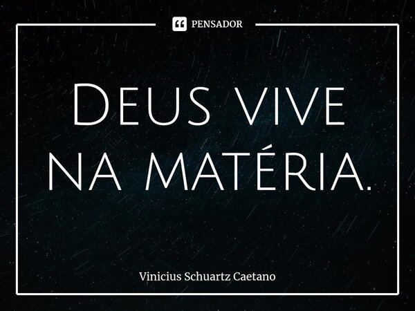 ⁠⁠Deus vive na matéria.... Frase de Vinicius Schuartz Caetano.