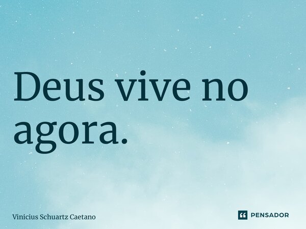 ⁠Deus vive no agora.... Frase de Vinicius Schuartz Caetano.