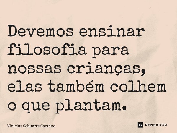 Devemos ensinar filosofia para nossas crianças, elas também colhem o que plantam.... Frase de Vinicius Schuartz Caetano.