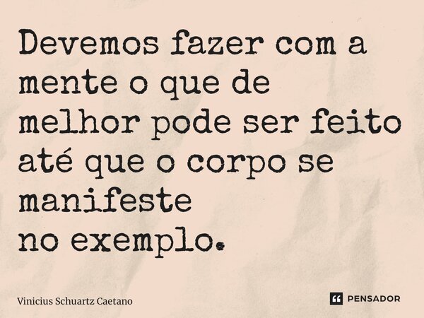 Devemos fazer com a mente o que de melhorpode ser feito até que o corpo se manifeste noexemplo.... Frase de Vinicius Schuartz Caetano.