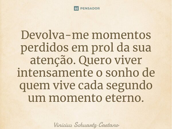 ⁠Devolva-me momentos perdidos em prol da sua atenção. Quero viver intensamente o sonho de quem vive cada segundo um momento eterno.... Frase de Vinicius Schuartz Caetano.