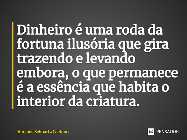⁠Dinheiro é uma roda da fortuna ilusóriaque gira trazendo e levando embora, o que permanece é a essência que habita o interior da criatura.... Frase de Vinicius Schuartz Caetano.