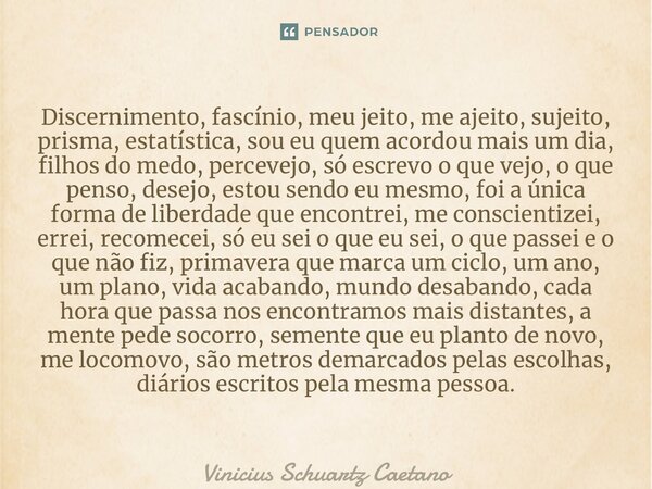 ⁠Discernimento, fascínio, meu jeito, me ajeito, sujeito, prisma, estatística, sou eu quem acordou mais um dia, filhos do medo, percevejo, só escrevo o que vejo,... Frase de Vinicius Schuartz Caetano.