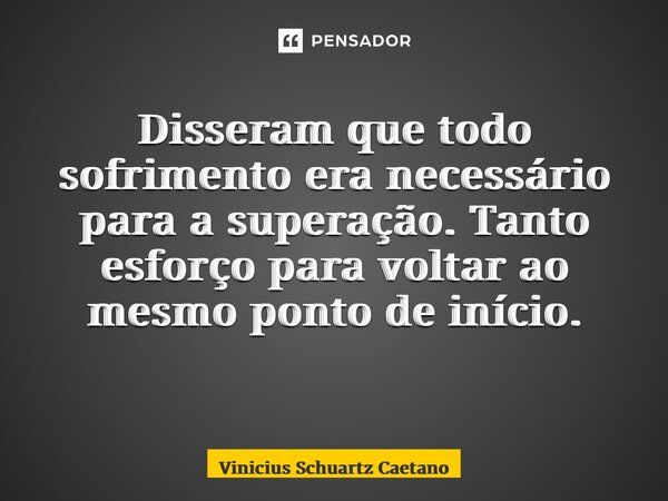 Disseram que todo sofrimento era necessário para a superação. Tanto esforço para voltar ao mesmo ponto de início. ⁠... Frase de Vinicius Schuartz Caetano.