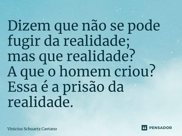 ⁠Dizem que não se pode fugir da realidade; mas que realidade? A que o homem criou? Essa é a prisão da realidade.... Frase de Vinicius Schuartz Caetano.