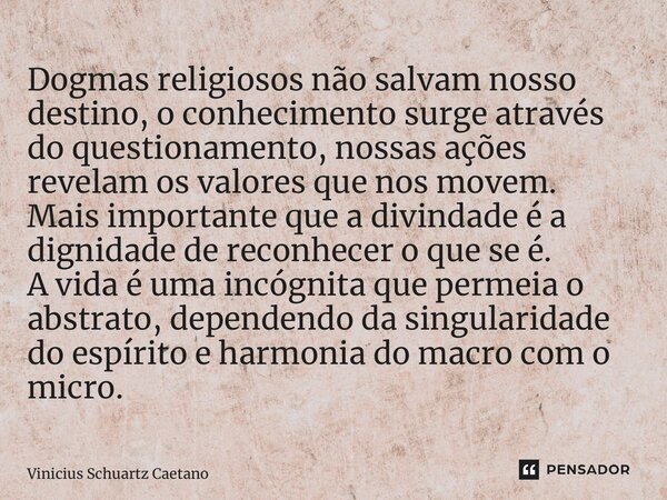 ⁠Dogmas religiosos não salvam nosso destino, o conhecimento surge através do questionamento, nossas ações revelam os valores que nos movem. Mais importante que ... Frase de Vinicius Schuartz Caetano.