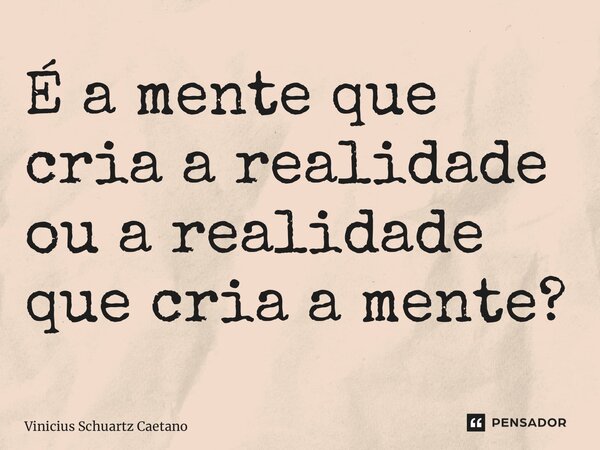 ⁠É a mente que cria a realidade ou a realidade que cria a mente?... Frase de Vinicius Schuartz Caetano.
