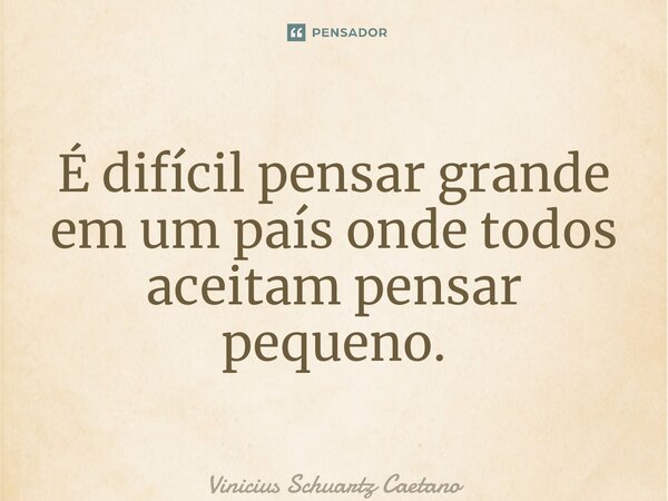 ⁠É difícil pensar grande em um país onde todos aceitam pensar pequeno.... Frase de Vinicius Schuartz Caetano.