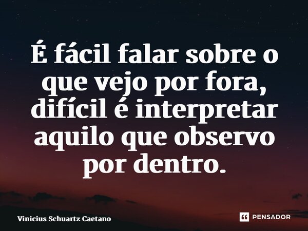 ⁠É fácil falar sobre o que vejo por fora, difícil é interpretar aquilo que observo por dentro.... Frase de Vinicius Schuartz Caetano.