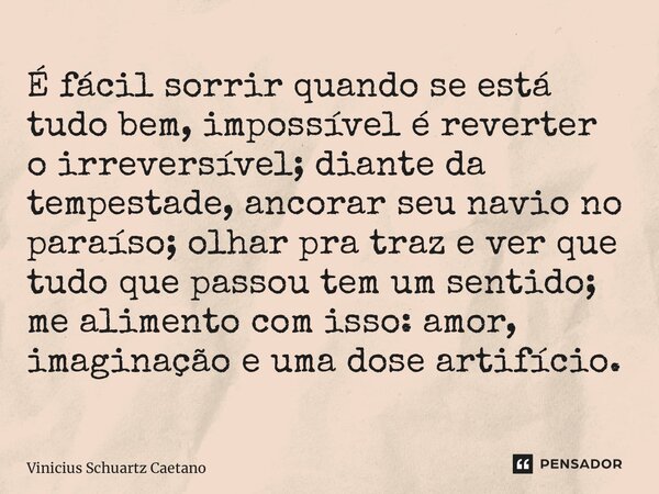 É fácil sorrir quando se está tudo bem, impossível é reverter oirreversível; diante da tempestade, ancorar seu navio no paraíso; olhar pra traz e ver que tudo ... Frase de Vinicius Schuartz Caetano.